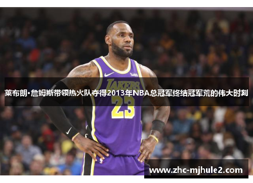 莱布朗·詹姆斯带领热火队夺得2013年NBA总冠军终结冠军荒的伟大时刻