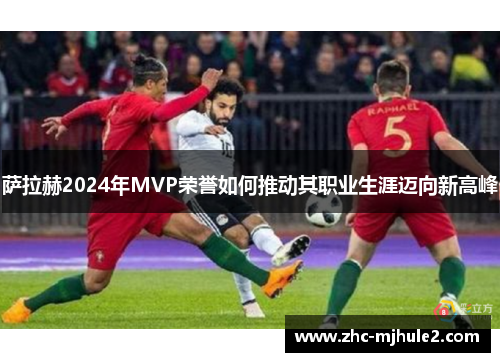 萨拉赫2024年MVP荣誉如何推动其职业生涯迈向新高峰