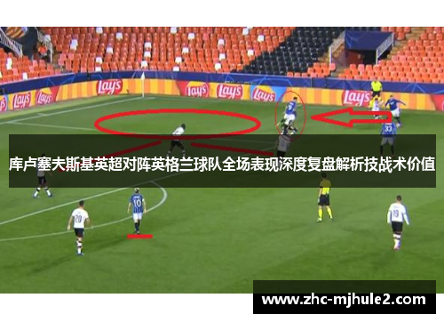 库卢塞夫斯基英超对阵英格兰球队全场表现深度复盘解析技战术价值 库卢塞夫斯基英超对阵英格兰球队全场表现深度复盘解析技战术价值