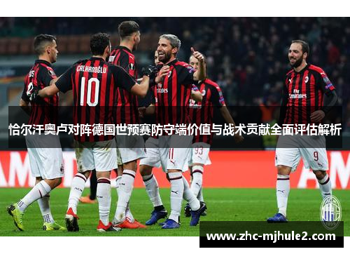 恰尔汗奥卢对阵德国世预赛防守端价值与战术贡献全面评估解析 恰尔汗奥卢对阵德国世预赛防守端价值与战术贡献全面评估解析