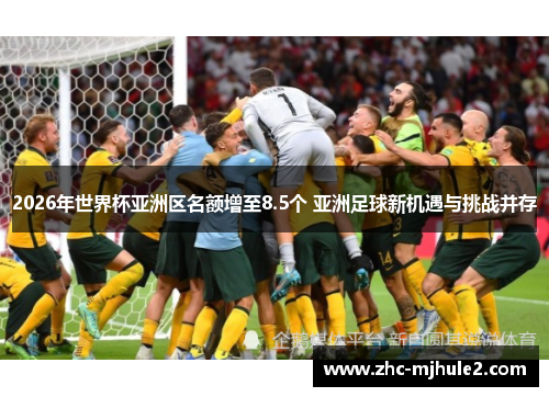 2026年世界杯亚洲区名额增至8.5个 亚洲足球新机遇与挑战并存