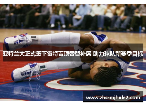 亚特兰大正式签下雷特吉顶替替补席 助力球队新赛季目标