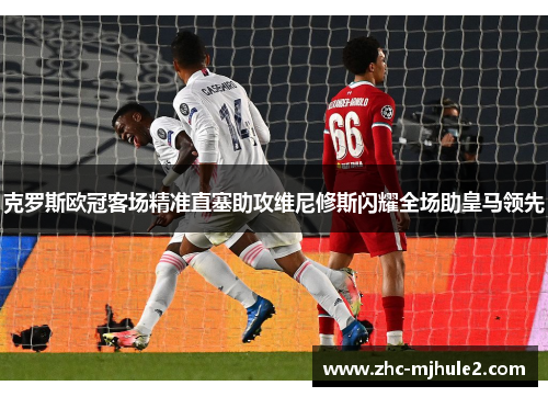 克罗斯欧冠客场精准直塞助攻维尼修斯闪耀全场助皇马领先