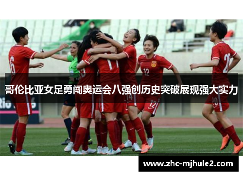 哥伦比亚女足勇闯奥运会八强创历史突破展现强大实力 哥伦比亚女足勇闯奥运会八强创历史突破展现强大实力
