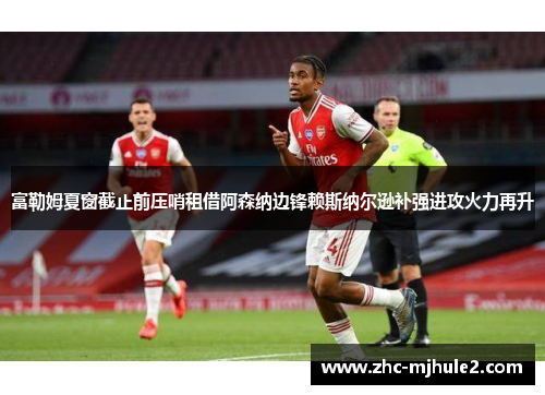 富勒姆夏窗截止前压哨租借阿森纳边锋赖斯纳尔逊补强进攻火力再升