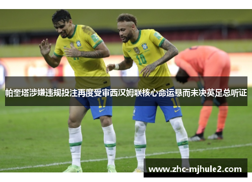 帕奎塔涉嫌违规投注再度受审西汉姆联核心命运悬而未决英足总听证 帕奎塔涉嫌违规投注再度受审西汉姆联核心命运悬而未决英足总听证