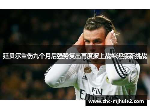 廷贝尔重伤九个月后强势复出再度披上战袍迎接新挑战 廷贝尔重伤九个月后强势复出再度披上战袍迎接新挑战