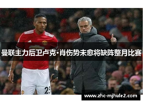 曼联主力后卫卢克·肖伤势未愈将缺阵整月比赛 曼联主力后卫卢克·肖伤势未愈将缺阵整月比赛