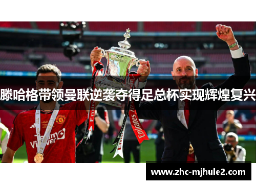 滕哈格带领曼联逆袭夺得足总杯实现辉煌复兴