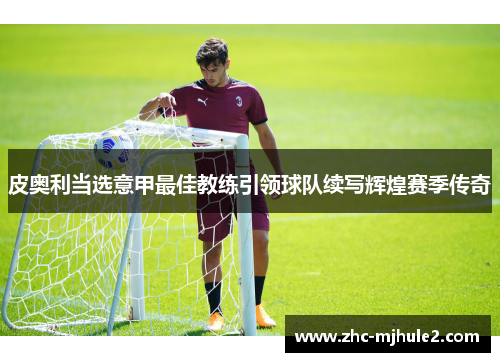 皮奥利当选意甲最佳教练引领球队续写辉煌赛季传奇