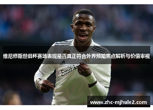 维尼修斯世俱杯赛场表现是否真正符合外界预期焦点解析与价值审视 维尼修斯世俱杯赛场表现是否真正符合外界预期焦点解析与价值审视