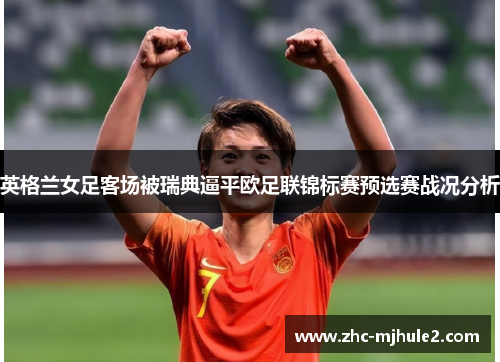 英格兰女足客场被瑞典逼平欧足联锦标赛预选赛战况分析 英格兰女足客场被瑞典逼平欧足联锦标赛预选赛战况分析