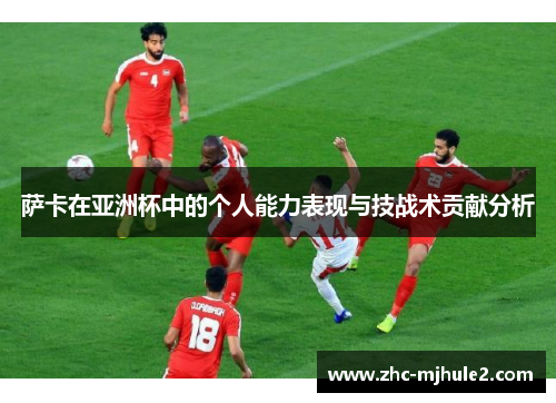 萨卡在亚洲杯中的个人能力表现与技战术贡献分析 萨卡在亚洲杯中的个人能力表现与技战术贡献分析