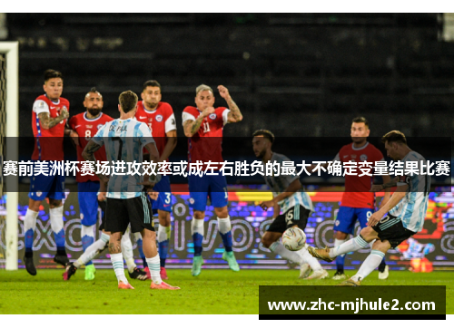 赛前美洲杯赛场进攻效率或成左右胜负的最大不确定变量结果比赛 赛前美洲杯赛场进攻效率或成左右胜负的最大不确定变量结果比赛