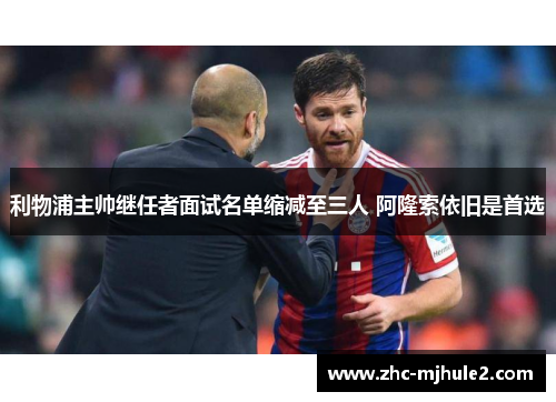 利物浦主帅继任者面试名单缩减至三人 阿隆索依旧是首选 利物浦主帅继任者面试名单缩减至三人 阿隆索依旧是首选