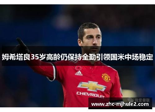 姆希塔良35岁高龄仍保持全勤引领国米中场稳定