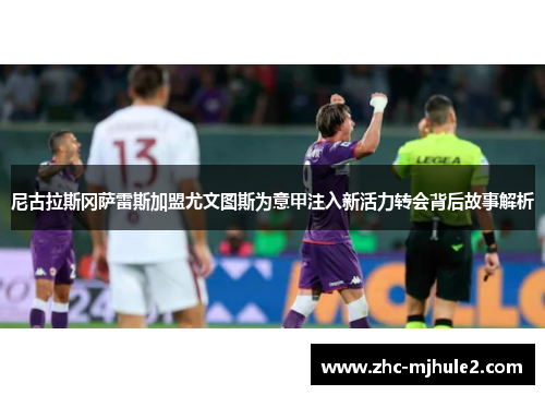 尼古拉斯冈萨雷斯加盟尤文图斯为意甲注入新活力转会背后故事解析