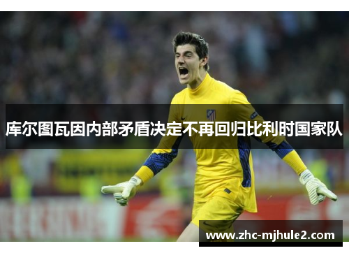 库尔图瓦因内部矛盾决定不再回归比利时国家队