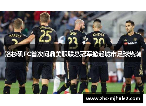 洛杉矶FC首次问鼎美职联总冠军掀起城市足球热潮