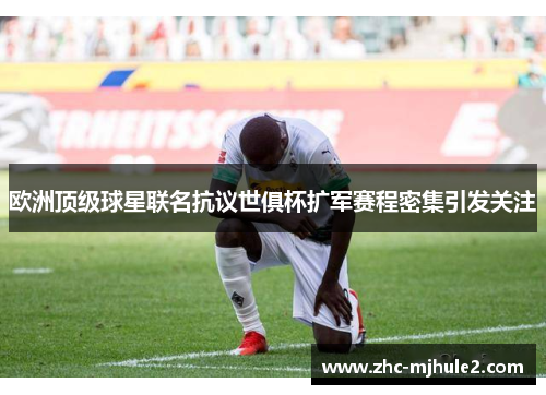 欧洲顶级球星联名抗议世俱杯扩军赛程密集引发关注