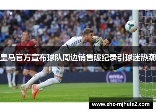 皇马官方宣布球队周边销售破纪录引球迷热潮