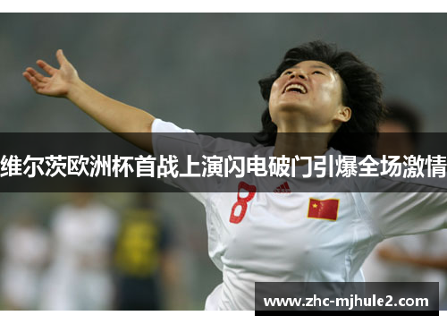 维尔茨欧洲杯首战上演闪电破门引爆全场激情