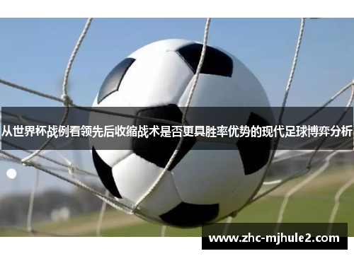 从世界杯战例看领先后收缩战术是否更具胜率优势的现代足球博弈分析