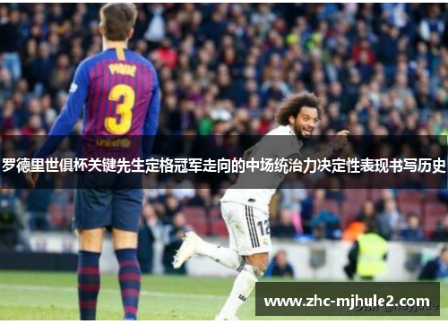 罗德里世俱杯关键先生定格冠军走向的中场统治力决定性表现书写历史 罗德里世俱杯关键先生定格冠军走向的中场统治力决定性表现书写历史