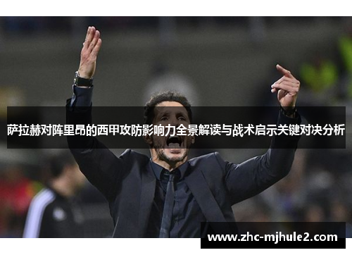萨拉赫对阵里昂的西甲攻防影响力全景解读与战术启示关键对决分析 萨拉赫对阵里昂的西甲攻防影响力全景解读与战术启示关键对决分析