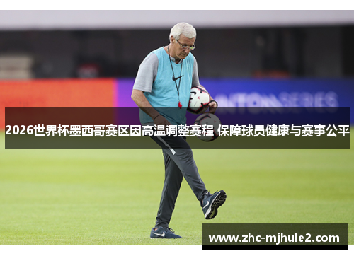 2026世界杯墨西哥赛区因高温调整赛程 保障球员健康与赛事公平 2026世界杯墨西哥赛区因高温调整赛程 保障球员健康与赛事公平