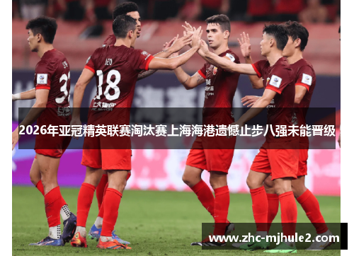 2026年亚冠精英联赛淘汰赛上海海港遗憾止步八强未能晋级