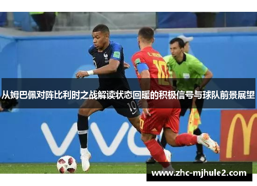 从姆巴佩对阵比利时之战解读状态回暖的积极信号与球队前景展望