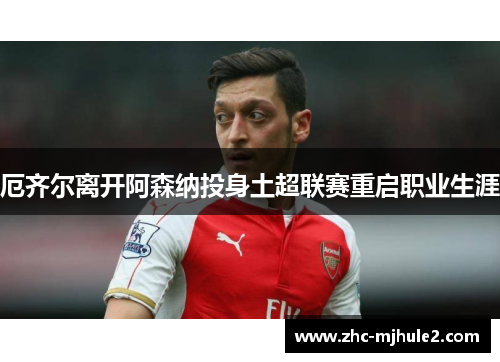 厄齐尔离开阿森纳投身土超联赛重启职业生涯 厄齐尔离开阿森纳投身土超联赛重启职业生涯