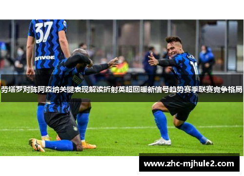 劳塔罗对阵阿森纳关键表现解读折射英超回暖新信号趋势赛季联赛竞争格局 劳塔罗对阵阿森纳关键表现解读折射英超回暖新信号趋势赛季联赛竞争格局