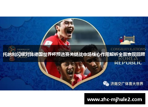 托纳利闪耀对阵德国世界杯预选赛关键战中场核心作用解析全面表现回顾