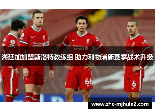 海廷加加盟斯洛特教练组 助力利物浦新赛季战术升级 海廷加加盟斯洛特教练组 助力利物浦新赛季战术升级