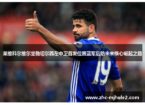 莱维科尔维尔坐稳切尔西左中卫首发位置蓝军后防未来核心崛起之路 莱维科尔维尔坐稳切尔西左中卫首发位置蓝军后防未来核心崛起之路
