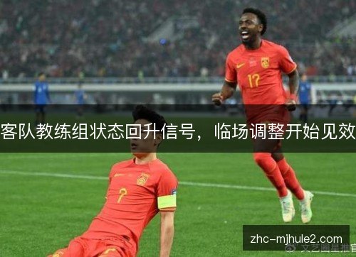 客队教练组状态回升信号,临场调整开始见效 客队教练组状态回升信号,临场调整开始见效
