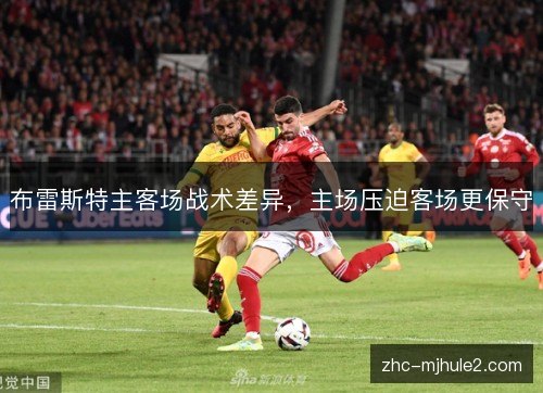 布雷斯特主客场战术差异,主场压迫客场更保守 布雷斯特主客场战术差异,主场压迫客场更保守