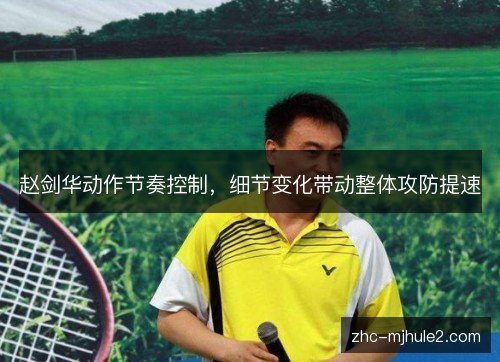 赵剑华动作节奏控制,细节变化带动整体攻防提速 赵剑华动作节奏控制,细节变化带动整体攻防提速