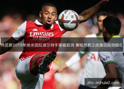 热苏斯2019年绝杀因拉波尔特手球被取消 曼城热刺之战推动规则细化 热苏斯2019年绝杀因拉波尔特手球被取消 曼城热刺之战推动规则细化